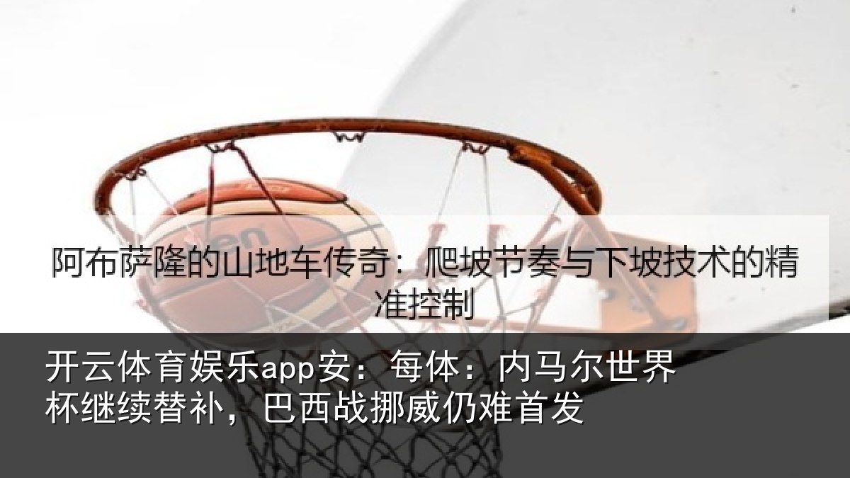 开云体育娱乐app安:每体:内马尔世界杯继续替补,巴西战挪威仍难首发