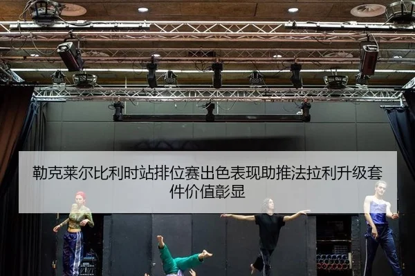 勒克莱尔比利时站排位赛出色表现助推法拉利升级套件价值彰显