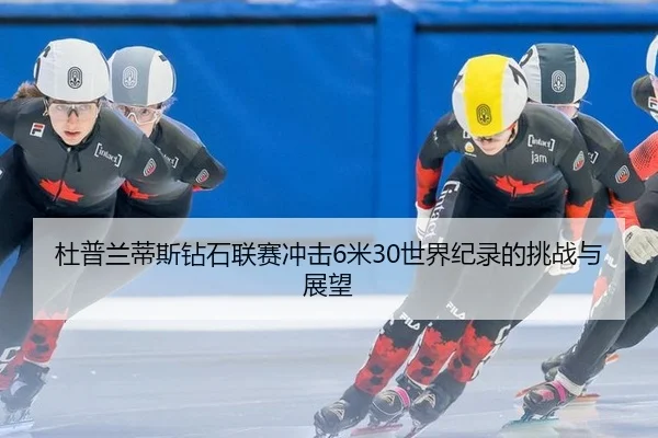 杜普兰蒂斯钻石联赛冲击6米30世界纪录的挑战与展望