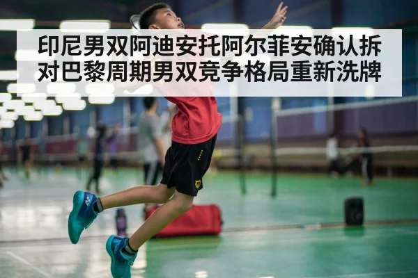 印尼男双阿迪安托阿尔菲安确认拆对巴黎周期男双竞争格局重新洗牌