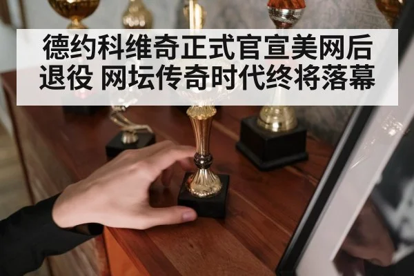 德约科维奇正式官宣美网后退役 网坛传奇时代终将落幕