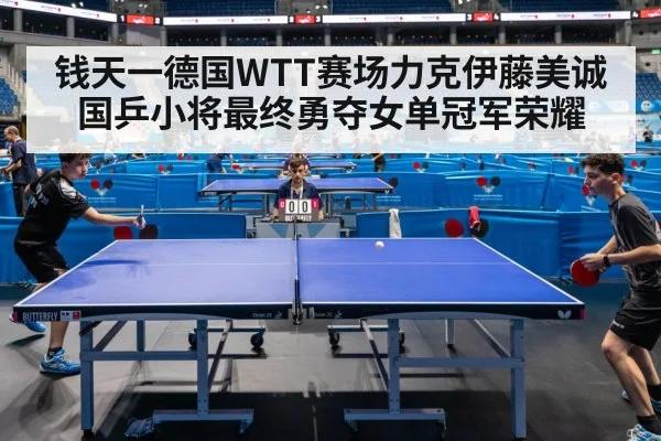 钱天一德国WTT赛场力克伊藤美诚 国乒小将最终勇夺女单冠军荣耀