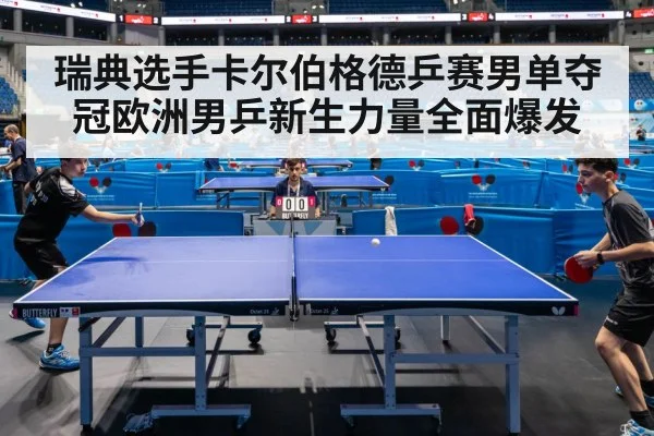 瑞典选手卡尔伯格德乒赛男单夺冠欧洲男乒新生力量全面爆发