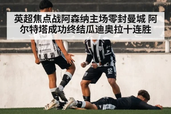 英超焦点战阿森纳主场零封曼城 阿尔特塔成功终结瓜迪奥拉十连胜